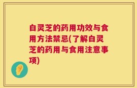 白灵芝的药用功效与食用方法禁忌(了解白灵芝的药用与食用注意事项)