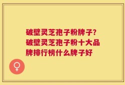 破壁灵芝孢子粉牌子？破壁灵芝孢子粉十大品牌排行榜什么牌子好