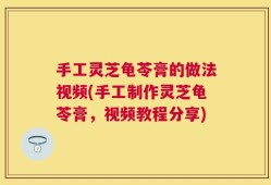 手工灵芝龟苓膏的做法视频(手工制作灵芝龟苓膏，视频教程分享)