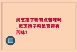 灵芝孢子粉有点苦味吗_灵芝孢子粉是否带有苦味？