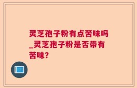 灵芝孢子粉有点苦味吗_灵芝孢子粉是否带有苦味？