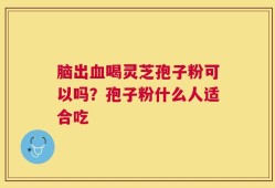 脑出血喝灵芝孢子粉可以吗？孢子粉什么人适合吃