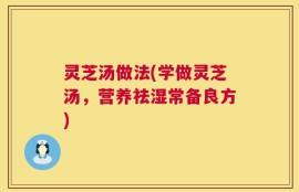 灵芝汤做法(学做灵芝汤，营养祛湿常备良方)