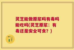 灵芝能做原浆吗有毒吗能吃吗(灵芝原浆：有毒还是安全可食？)