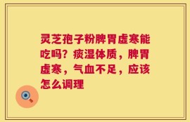 灵芝孢子粉脾胃虚寒能吃吗？痰湿体质，脾胃虚寒，气血不足，应该怎么调理