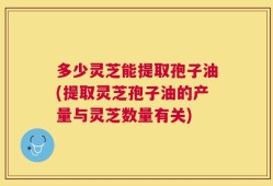 多少灵芝能提取孢子油(提取灵芝孢子油的产量与灵芝数量有关)
