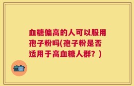 血糖偏高的人可以服用孢子粉吗(孢子粉是否适用于高血糖人群？)