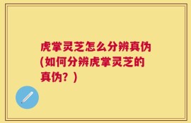 虎掌灵芝怎么分辨真伪(如何分辨虎掌灵芝的真伪？)