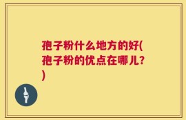 孢子粉什么地方的好(孢子粉的优点在哪儿？)