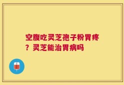 空腹吃灵芝孢子粉胃疼？灵芝能治胃病吗