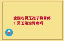 空腹吃灵芝孢子粉胃疼？灵芝能治胃病吗