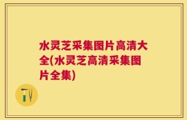水灵芝采集图片高清大全(水灵芝高清采集图片全集)