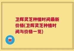 卫辉灵芝种植时间最新价格(卫辉灵芝种植时间与价格一览)