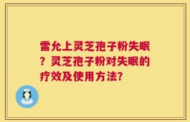 雷允上灵芝孢子粉失眠？灵芝孢子粉对失眠的疗效及使用方法？