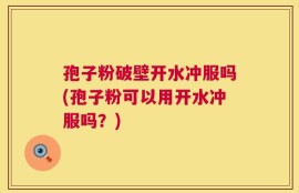 孢子粉破壁开水冲服吗(孢子粉可以用开水冲服吗？)