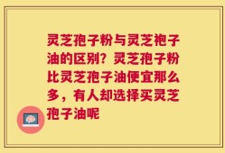 灵芝孢子粉与灵芝袍子油的区别？灵芝孢子粉比灵芝孢子油便宜那么多，有人却选择买灵芝孢子油呢