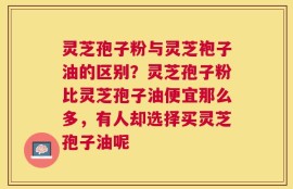 灵芝孢子粉与灵芝袍子油的区别？灵芝孢子粉比灵芝孢子油便宜那么多，有人却选择买灵芝孢子油呢