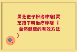 灵芝孢子粉治肿瘤(灵芝孢子粉治疗肿瘤 – 自然健康的有效方法)