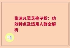 张沫凡灵芝孢子粉：功效特点及适用人群全解析