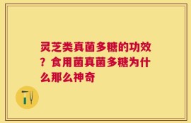 灵芝类真菌多糖的功效？食用菌真菌多糖为什么那么神奇