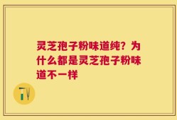 灵芝孢子粉味道纯？为什么都是灵芝孢子粉味道不一样
