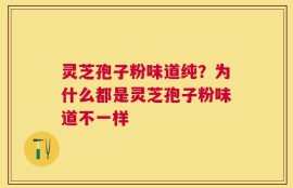 灵芝孢子粉味道纯？为什么都是灵芝孢子粉味道不一样