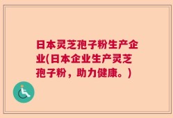 日本灵芝孢子粉生产企业(日本企业生产灵芝孢子粉，助力健康。)