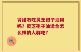 肾结石吃灵芝孢子油用吗？灵芝孢子油适合怎么样的人群吃？