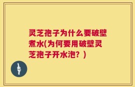 灵芝孢子为什么要破壁煮水(为何要用破壁灵芝孢子开水泡？)