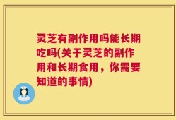 灵芝有副作用吗能长期吃吗(关于灵芝的副作用和长期食用，你需要知道的事情)