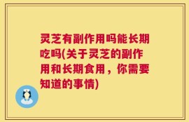 灵芝有副作用吗能长期吃吗(关于灵芝的副作用和长期食用，你需要知道的事情)