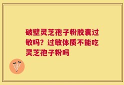 破壁灵芝孢子粉胶囊过敏吗？过敏体质不能吃灵芝孢子粉吗