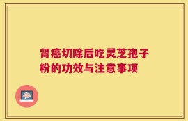 肾癌切除后吃灵芝孢子粉的功效与注意事项