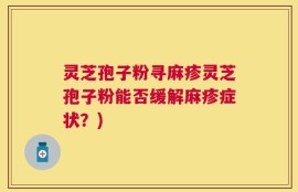 灵芝孢子粉寻麻疹灵芝孢子粉能否缓解麻疹症状？)