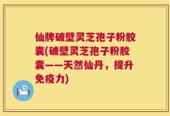 仙牌破壁灵芝孢子粉胶囊(破壁灵芝孢子粉胶囊——天然仙丹，提升免疫力)