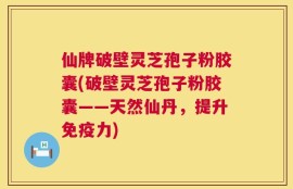 仙牌破壁灵芝孢子粉胶囊(破壁灵芝孢子粉胶囊——天然仙丹，提升免疫力)