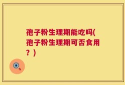 孢子粉生理期能吃吗(孢子粉生理期可否食用？)