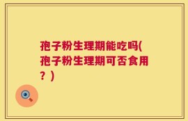孢子粉生理期能吃吗(孢子粉生理期可否食用？)