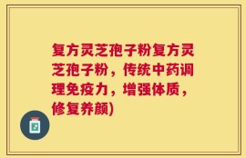 复方灵芝孢子粉复方灵芝孢子粉，传统中药调理免疫力，增强体质，修复养颜)
