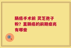肠癌手术前 灵芝孢子粉？直肠癌的前期症兆有哪些