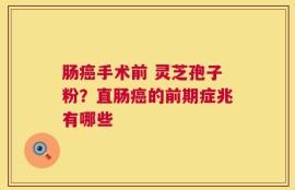 肠癌手术前 灵芝孢子粉？直肠癌的前期症兆有哪些