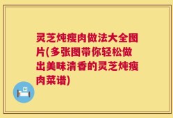 灵芝炖瘦肉做法大全图片(多张图带你轻松做出美味清香的灵芝炖瘦肉菜谱)