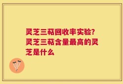 灵芝三萜回收率实验？灵芝三萜含量最高的灵芝是什么