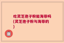 吃灵芝孢子粉能海带吗(灵芝孢子粉与海带的)