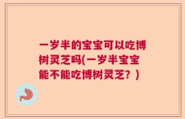 一岁半的宝宝可以吃博树灵芝吗(一岁半宝宝能不能吃博树灵芝？)