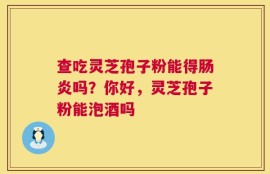 查吃灵芝孢子粉能得肠炎吗？你好，灵芝孢子粉能泡酒吗