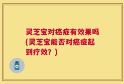 灵芝宝对癌症有效果吗(灵芝宝能否对癌症起到疗效？)