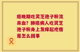 癌晚期吃灵芝孢子粉流鼻血？肺癌病人吃灵芝孢子粉身上发痒起疙瘩是怎么回事