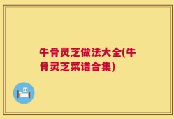 牛骨灵芝做法大全(牛骨灵芝菜谱合集)