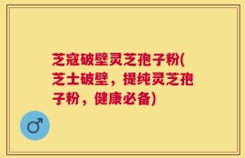 芝寇破壁灵芝孢子粉(芝士破壁，提纯灵芝孢子粉，健康必备)
